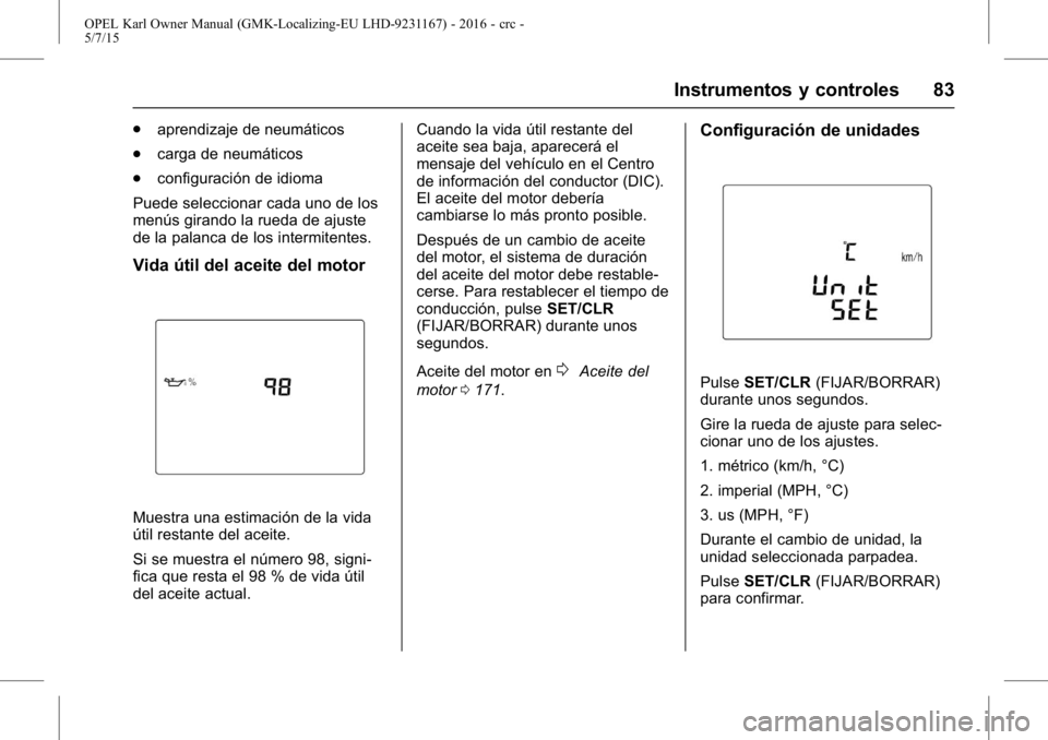 OPEL KARL 2015.75 Manual de Instrucciones (in Spanish) OPEL Karl Owner Manual (GMK-Localizing-EU LHD-9231167) - 2016 - crc -
5/7/15
Instrumentos y controles 83
.aprendizaje de neumáticos
. carga de neumáticos
. configuración de idioma
Puede seleccionar OPEL KARL 2015.75 Manual de Instrucciones (in Spanish) OPEL Karl Owner Manual (GMK-Localizing-EU LHD-9231167) - 2016 - crc -
5/7/15
Instrumentos y controles 83
.aprendizaje de neumáticos
. carga de neumáticos
. configuración de idioma
Puede seleccionar