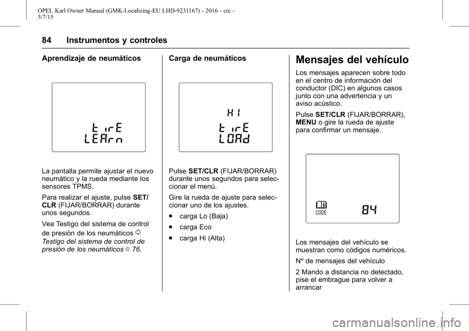 OPEL KARL 2015.75  Manual de Instrucciones (in Spanish) OPEL Karl Owner Manual (GMK-Localizing-EU LHD-9231167) - 2016 - crc -
5/7/15
84 Instrumentos y controles
Aprendizaje de neumáticos
La pantalla permite ajustar el nuevo
neumático y la rueda mediante 
