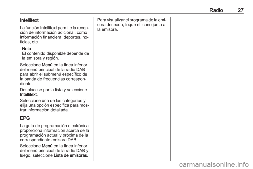 OPEL KARL 2016.5  Manual de infoentretenimiento (in Spanish) Radio27IntellitextLa función  Intellitext permite la recep‐
ción de información adicional, como
información financiera, deportes, no‐
ticias, etc.
Nota
El contenido disponible depende de la em