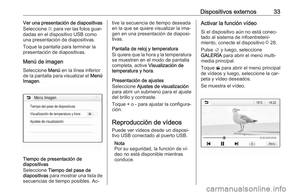 OPEL KARL 2016.5  Manual de infoentretenimiento (in Spanish) Dispositivos externos33Ver una presentación de diapositivas
Seleccione  t para ver las fotos guar‐
dadas en el dispositivo USB como
una presentación de diapositivas.
Toque la pantalla para termina