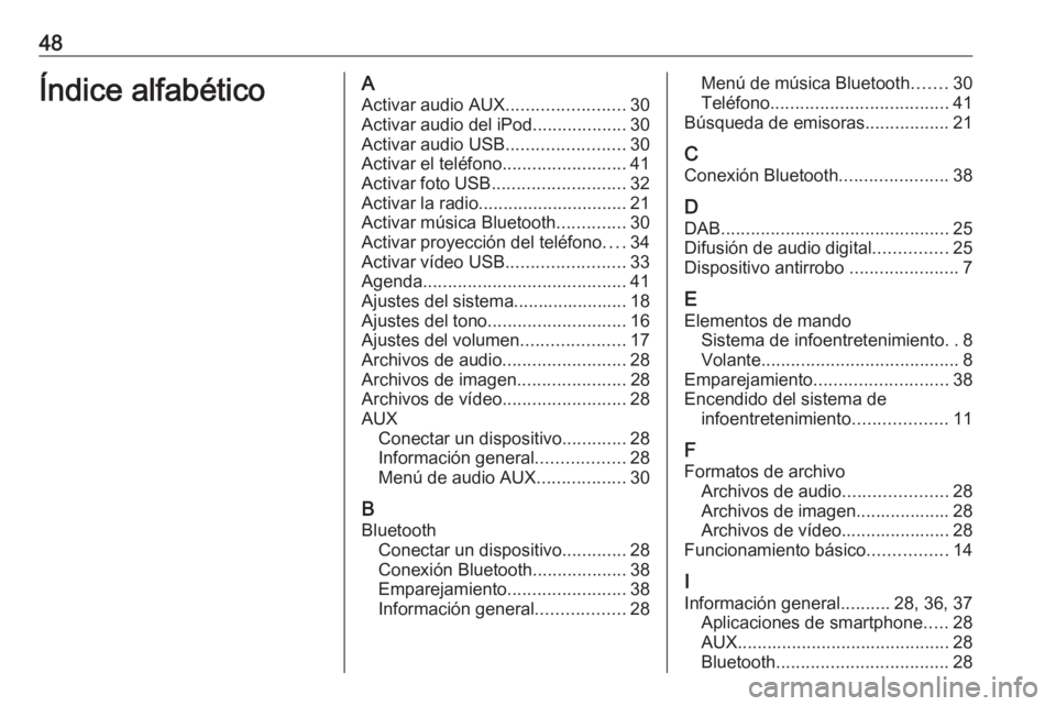 OPEL KARL 2016.5 Manual de infoentretenimiento (in Spanish) 48Índice alfabéticoAActivar audio AUX ........................30
Activar audio del iPod ...................30
Activar audio USB ........................30
Activar el teléfono ...................... OPEL KARL 2016.5 Manual de infoentretenimiento (in Spanish) 48Índice alfabéticoAActivar audio AUX ........................30
Activar audio del iPod ...................30
Activar audio USB ........................30
Activar el teléfono ......................