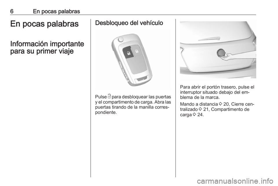 OPEL KARL 2016.5  Manual de Instrucciones (in Spanish) 6En pocas palabrasEn pocas palabrasInformación importante
para su primer viajeDesbloqueo del vehículo
Pulse  c para desbloquear las puertas
y el compartimento de carga. Abra las puertas tirando de l