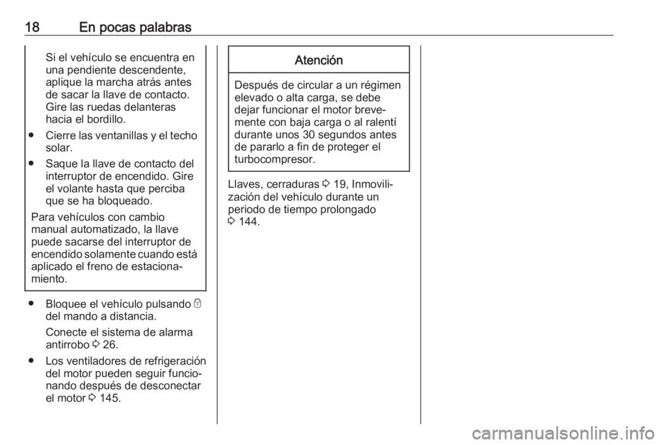 OPEL KARL 2017  Manual de Instrucciones (in Spanish) 18En pocas palabrasSi el vehículo se encuentra en
una pendiente descendente,
aplique la marcha atrás antes
de sacar la llave de contacto.
Gire las ruedas delanteras
hacia el bordillo.
● Cierre las