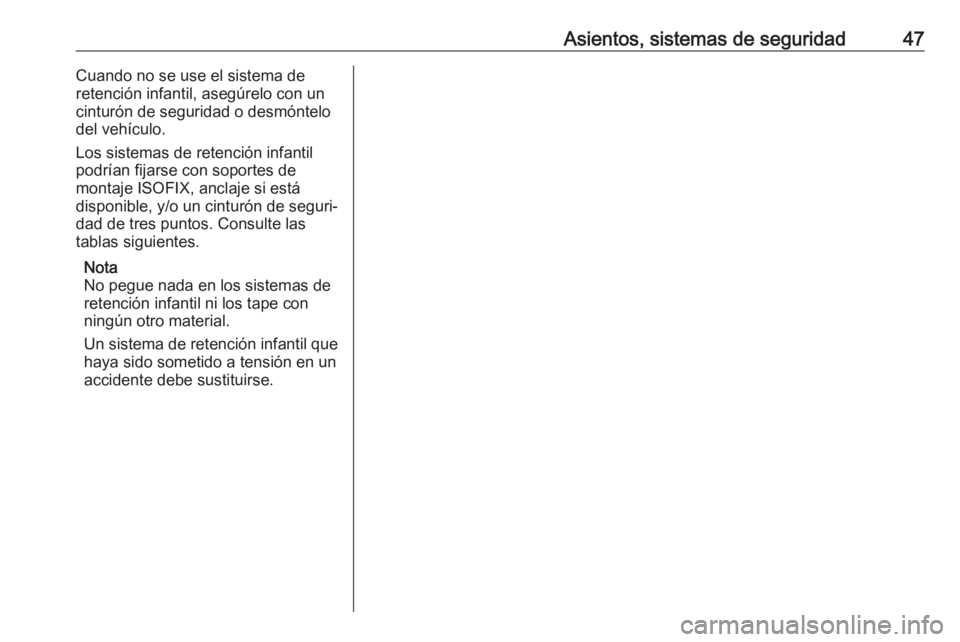 OPEL KARL 2017  Manual de Instrucciones (in Spanish) Asientos, sistemas de seguridad47Cuando no se use el sistema de
retención infantil, asegúrelo con un
cinturón de seguridad o desmóntelo
del vehículo.
Los sistemas de retención infantil
podrían 