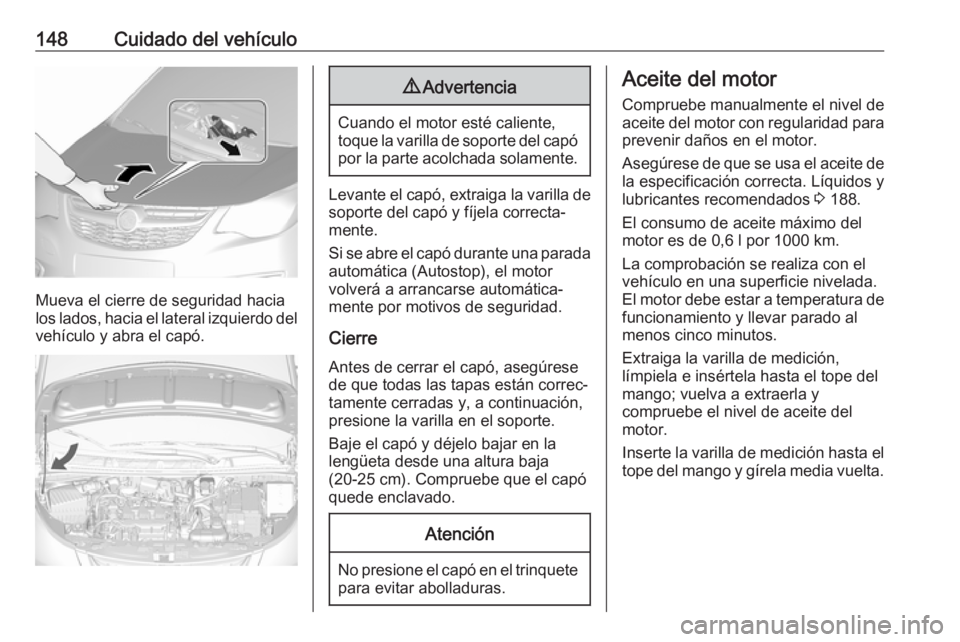 OPEL KARL 2017.5 Manual de Instrucciones (in Spanish) 148Cuidado del vehículo
Mueva el cierre de seguridad hacia
los lados, hacia el lateral izquierdo del
vehículo y abra el capó.
9 Advertencia
Cuando el motor esté caliente,
toque la varilla de sopor OPEL KARL 2017.5 Manual de Instrucciones (in Spanish) 148Cuidado del vehículo
Mueva el cierre de seguridad hacia
los lados, hacia el lateral izquierdo del
vehículo y abra el capó.
9 Advertencia
Cuando el motor esté caliente,
toque la varilla de sopor