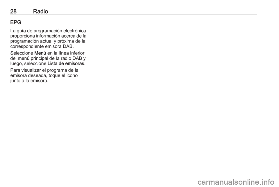 OPEL KARL 2018  Manual de infoentretenimiento (in Spanish) 28RadioEPG
La guía de programación electrónica
proporciona información acerca de la programación actual y próxima de la
correspondiente emisora DAB.
Seleccione  Menú en la línea inferior
del m