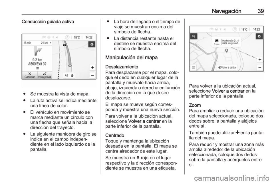 OPEL KARL 2018 Manual de infoentretenimiento (in Spanish) Navegación39Conducción guiada activa
● Se muestra la vista de mapa.
● La ruta activa se indica mediante
una línea de color.
● El vehículo en movimiento se marca mediante un círculo con
una OPEL KARL 2018 Manual de infoentretenimiento (in Spanish) Navegación39Conducción guiada activa
● Se muestra la vista de mapa.
● La ruta activa se indica mediante
una línea de color.
● El vehículo en movimiento se marca mediante un círculo con
una