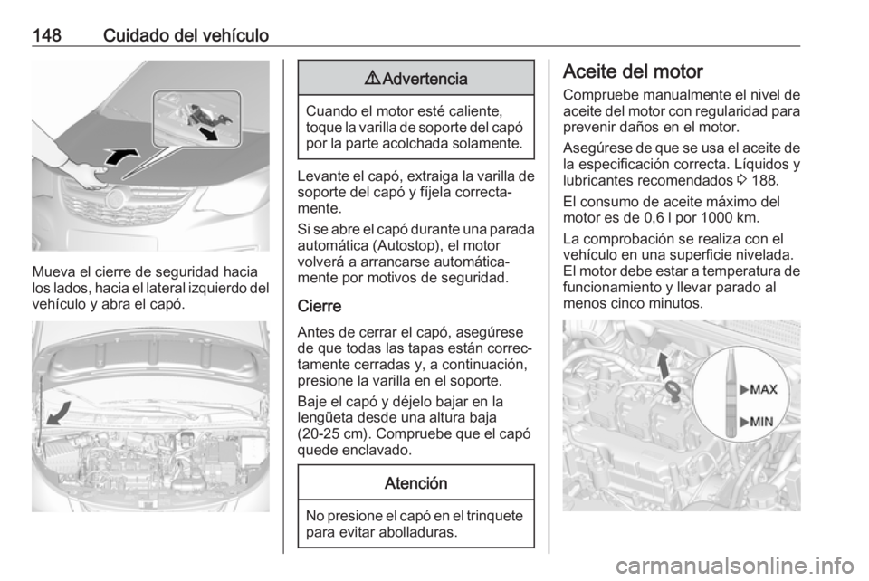 OPEL KARL 2018 Manual de Instrucciones (in Spanish) 148Cuidado del vehículo
Mueva el cierre de seguridad hacia
los lados, hacia el lateral izquierdo del
vehículo y abra el capó.
9 Advertencia
Cuando el motor esté caliente,
toque la varilla de sopor OPEL KARL 2018 Manual de Instrucciones (in Spanish) 148Cuidado del vehículo
Mueva el cierre de seguridad hacia
los lados, hacia el lateral izquierdo del
vehículo y abra el capó.
9 Advertencia
Cuando el motor esté caliente,
toque la varilla de sopor