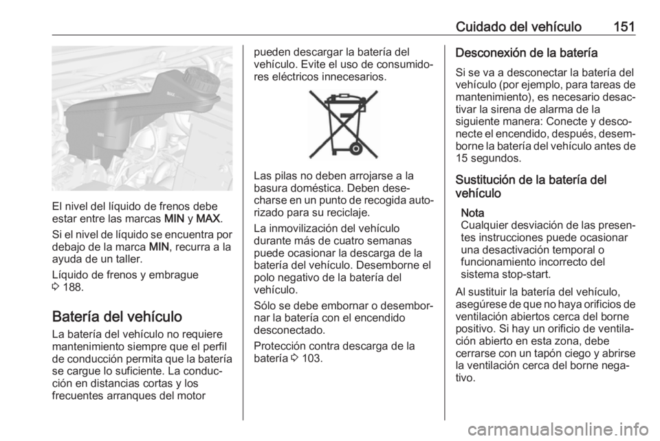 OPEL KARL 2018 Manual de Instrucciones (in Spanish) Cuidado del vehículo151
El nivel del líquido de frenos debe
estar entre las marcas MIN y MAX .
Si el nivel de líquido se encuentra por
debajo de la marca MIN, recurra a la
ayuda de un taller.
Lí OPEL KARL 2018 Manual de Instrucciones (in Spanish) Cuidado del vehículo151
El nivel del líquido de frenos debe
estar entre las marcas MIN y MAX .
Si el nivel de líquido se encuentra por
debajo de la marca MIN, recurra a la
ayuda de un taller.
Lí