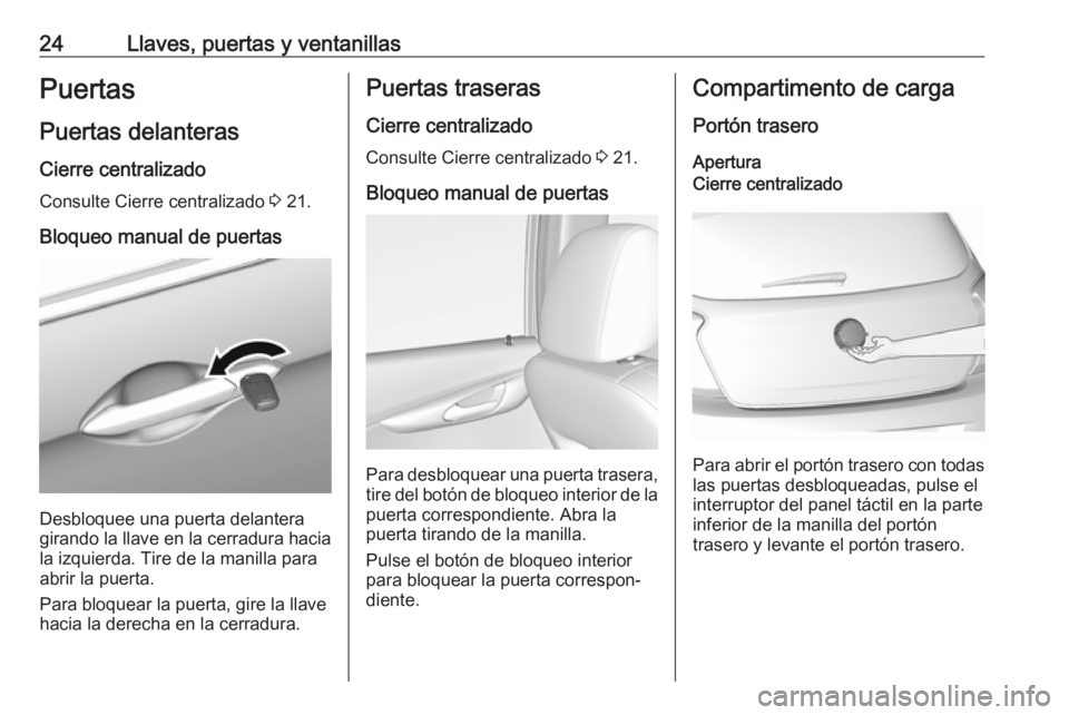 OPEL KARL 2018 Manual de Instrucciones (in Spanish) 24Llaves, puertas y ventanillasPuertas
Puertas delanteras Cierre centralizado
Consulte Cierre centralizado 3 21.
Bloqueo manual de puertas
Desbloquee una puerta delantera
girando la llave en la cerra OPEL KARL 2018 Manual de Instrucciones (in Spanish) 24Llaves, puertas y ventanillasPuertas
Puertas delanteras Cierre centralizado
Consulte Cierre centralizado 3 21.
Bloqueo manual de puertas
Desbloquee una puerta delantera
girando la llave en la cerra