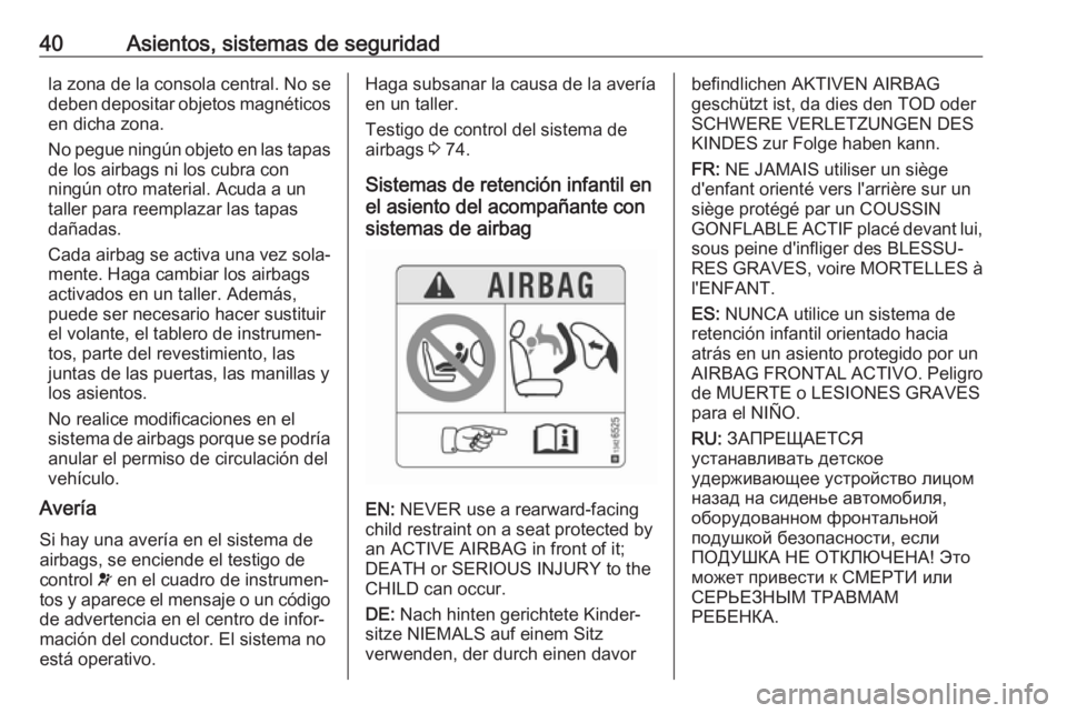 OPEL KARL 2018 Manual de Instrucciones (in Spanish) 40Asientos, sistemas de seguridadla zona de la consola central. No se
deben depositar objetos magnéticos en dicha zona.
No pegue ningún objeto en las tapas
de los airbags ni los cubra con
ningún ot OPEL KARL 2018 Manual de Instrucciones (in Spanish) 40Asientos, sistemas de seguridadla zona de la consola central. No se
deben depositar objetos magnéticos en dicha zona.
No pegue ningún objeto en las tapas
de los airbags ni los cubra con
ningún ot