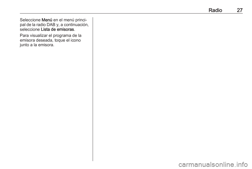 OPEL KARL 2018.5 Manual de infoentretenimiento (in Spanish) Radio27Seleccione Menú en el menú princi‐
pal de la radio DAB y, a continuación,
seleccione Lista de emisoras .
Para visualizar el programa de la emisora deseada, toque el icono
junto a la emiso OPEL KARL 2018.5 Manual de infoentretenimiento (in Spanish) Radio27Seleccione Menú en el menú princi‐
pal de la radio DAB y, a continuación,
seleccione Lista de emisoras .
Para visualizar el programa de la emisora deseada, toque el icono
junto a la emiso
