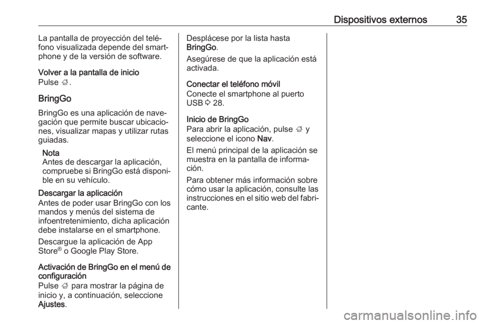 OPEL KARL 2018.5 Manual de infoentretenimiento (in Spanish) Dispositivos externos35La pantalla de proyección del telé‐
fono visualizada depende del smart‐ phone y de la versión de software.
Volver a la pantalla de inicio
Pulse ;.
BringGo BringGo es una OPEL KARL 2018.5 Manual de infoentretenimiento (in Spanish) Dispositivos externos35La pantalla de proyección del telé‐
fono visualizada depende del smart‐ phone y de la versión de software.
Volver a la pantalla de inicio
Pulse ;.
BringGo BringGo es una
