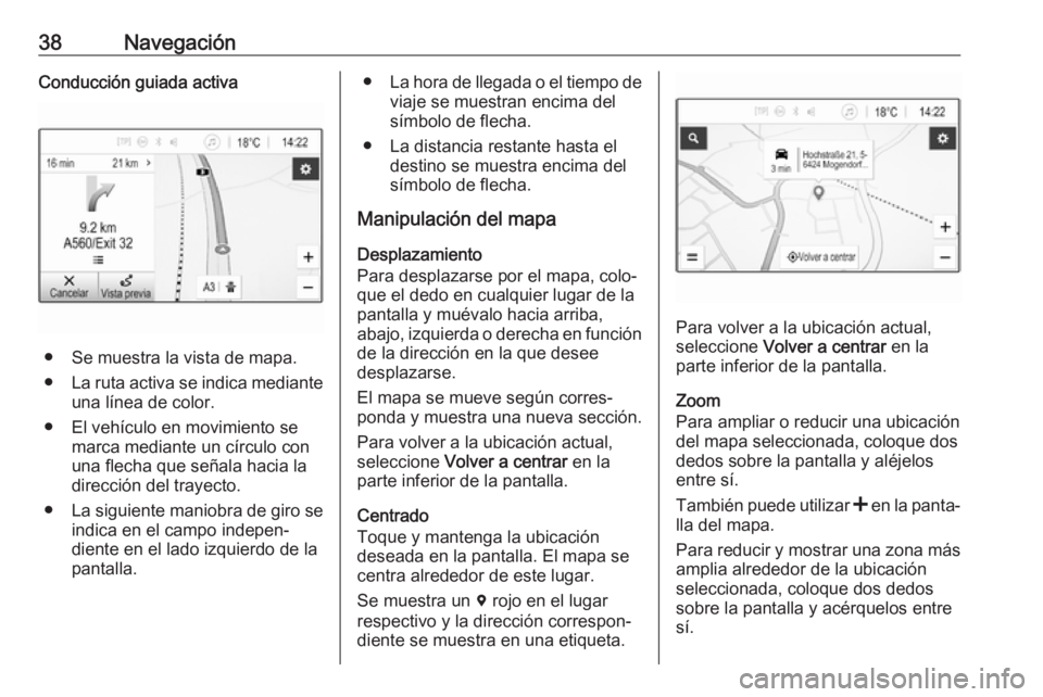 OPEL KARL 2018.5 Manual de infoentretenimiento (in Spanish) 38NavegaciónConducción guiada activa
● Se muestra la vista de mapa.
● La ruta activa se indica mediante
una línea de color.
● El vehículo en movimiento se marca mediante un círculo con
una OPEL KARL 2018.5 Manual de infoentretenimiento (in Spanish) 38NavegaciónConducción guiada activa
● Se muestra la vista de mapa.
● La ruta activa se indica mediante
una línea de color.
● El vehículo en movimiento se marca mediante un círculo con
una
