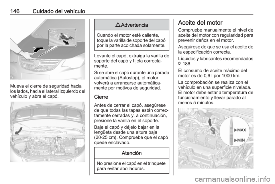 OPEL KARL 2018.5 Manual de Instrucciones (in Spanish) 146Cuidado del vehículo
Mueva el cierre de seguridad hacia
los lados, hacia el lateral izquierdo del
vehículo y abra el capó.
9 Advertencia
Cuando el motor esté caliente,
toque la varilla de sopor OPEL KARL 2018.5 Manual de Instrucciones (in Spanish) 146Cuidado del vehículo
Mueva el cierre de seguridad hacia
los lados, hacia el lateral izquierdo del
vehículo y abra el capó.
9 Advertencia
Cuando el motor esté caliente,
toque la varilla de sopor