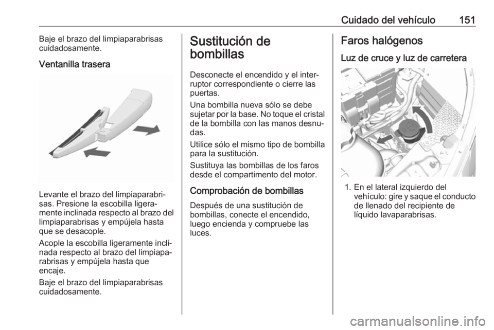 OPEL KARL 2018.5  Manual de Instrucciones (in Spanish) Cuidado del vehículo151Baje el brazo del limpiaparabrisas
cuidadosamente.
Ventanilla trasera
Levante el brazo del limpiaparabri‐
sas. Presione la escobilla ligera‐
mente inclinada respecto al bra