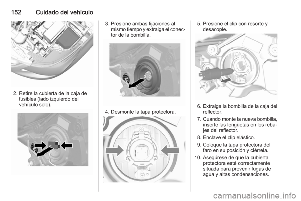 OPEL KARL 2018.5  Manual de Instrucciones (in Spanish) 152Cuidado del vehículo
2. Retire la cubierta de la caja defusibles (lado izquierdo del
vehículo solo).
3. Presione ambas fijaciones al mismo tiempo y extraiga el conec‐
tor de la bombilla.
4. Des