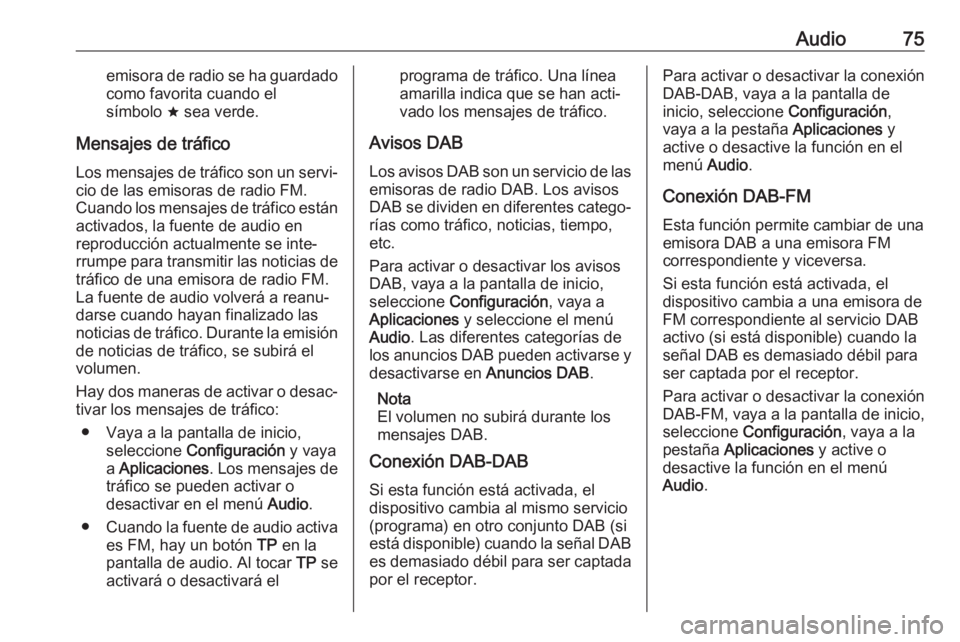 OPEL KARL 2019 Manual de infoentretenimiento (in Spanish) Audio75emisora de radio se ha guardado
como favorita cuando el
símbolo ; sea verde.
Mensajes de tráfico Los mensajes de tráfico son un servi‐
cio de las emisoras de radio FM.
Cuando los mensajes OPEL KARL 2019 Manual de infoentretenimiento (in Spanish) Audio75emisora de radio se ha guardado
como favorita cuando el
símbolo ; sea verde.
Mensajes de tráfico Los mensajes de tráfico son un servi‐
cio de las emisoras de radio FM.
Cuando los mensajes