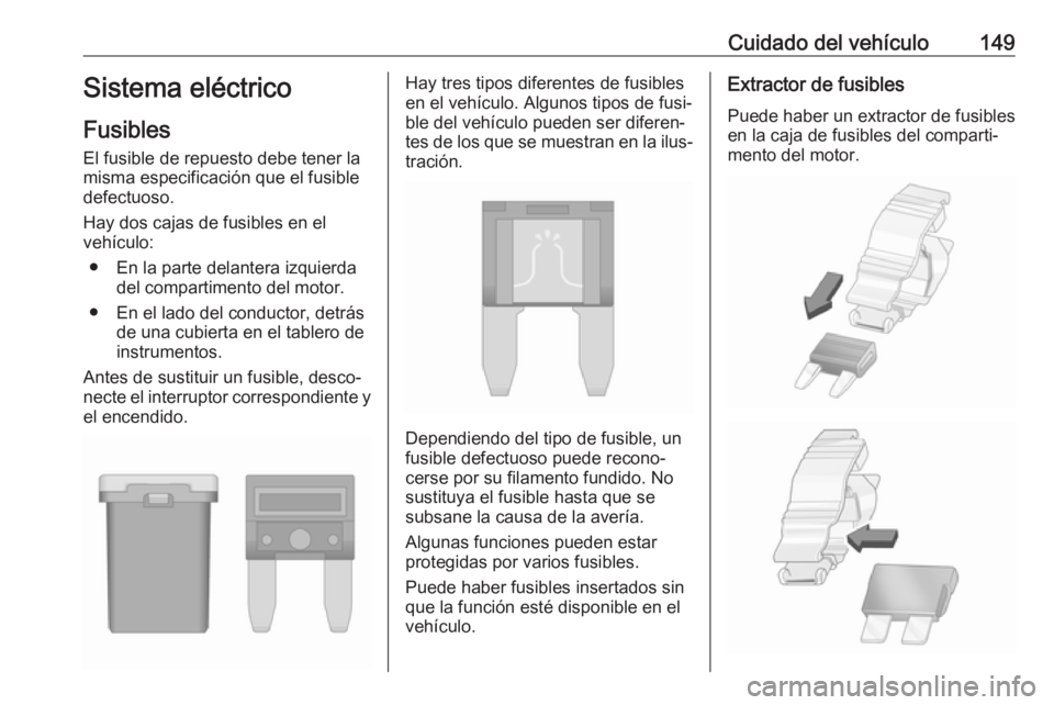 OPEL KARL 2019 Manual de Instrucciones (in Spanish) Cuidado del vehículo149Sistema eléctrico
Fusibles
El fusible de repuesto debe tener la
misma especificación que el fusible
defectuoso.
Hay dos cajas de fusibles en el
vehículo:
● En la parte del OPEL KARL 2019 Manual de Instrucciones (in Spanish) Cuidado del vehículo149Sistema eléctrico
Fusibles
El fusible de repuesto debe tener la
misma especificación que el fusible
defectuoso.
Hay dos cajas de fusibles en el
vehículo:
● En la parte del