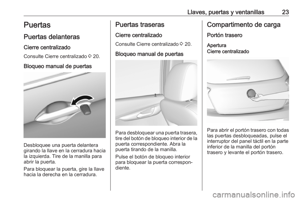 OPEL KARL 2019 Manual de Instrucciones (in Spanish) Llaves, puertas y ventanillas23Puertas
Puertas delanteras Cierre centralizado
Consulte Cierre centralizado 3 20.
Bloqueo manual de puertas
Desbloquee una puerta delantera
girando la llave en la cerra OPEL KARL 2019 Manual de Instrucciones (in Spanish) Llaves, puertas y ventanillas23Puertas
Puertas delanteras Cierre centralizado
Consulte Cierre centralizado 3 20.
Bloqueo manual de puertas
Desbloquee una puerta delantera
girando la llave en la cerra