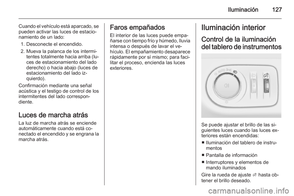 OPEL MERIVA 2014.5 Manual de Instrucciones (in Spanish) Iluminación127
Cuando el vehículo está aparcado, se
pueden activar las luces de estacio‐
namiento de un lado:
1. Desconecte el encendido.
2. Mueva la palanca de los intermi‐ tentes totalmente h OPEL MERIVA 2014.5 Manual de Instrucciones (in Spanish) Iluminación127
Cuando el vehículo está aparcado, se
pueden activar las luces de estacio‐
namiento de un lado:
1. Desconecte el encendido.
2. Mueva la palanca de los intermi‐ tentes totalmente h