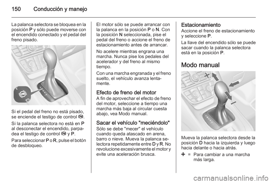 OPEL MERIVA 2014.5  Manual de Instrucciones (in Spanish) 150Conducción y manejo
La palanca selectora se bloquea en laposición  P y sólo puede moverse con
el encendido conectado y el pedal del freno pisado.
Si el pedal del freno no está pisado,
se encien