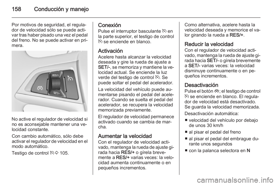 OPEL MERIVA 2014.5  Manual de Instrucciones (in Spanish) 158Conducción y manejo
Por motivos de seguridad, el regula‐
dor de velocidad sólo se puede acti‐
var tras haber pisado una vez el pedal
del freno. No se puede activar en pri‐ mera.
No active e