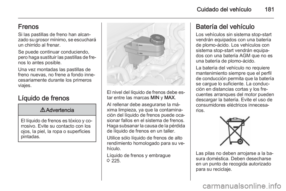 OPEL MERIVA 2014.5  Manual de Instrucciones (in Spanish) Cuidado del vehículo181FrenosSi las pastillas de freno han alcan‐zado su grosor mínimo, se escuchará
un chirrido al frenar.
Se puede continuar conduciendo,
pero haga sustituir las pastillas de fr
