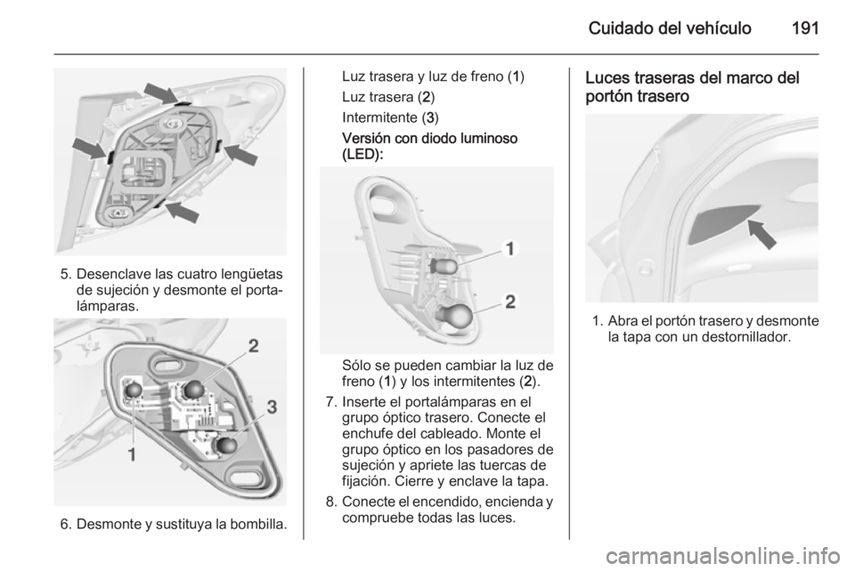 OPEL MERIVA 2014.5  Manual de Instrucciones (in Spanish) Cuidado del vehículo191
5. Desenclave las cuatro lengüetasde sujeción y desmonte el porta‐
lámparas.
6. Desmonte y sustituya la bombilla.
Luz trasera y luz de freno ( 1)
Luz trasera ( 2)
Intermi
