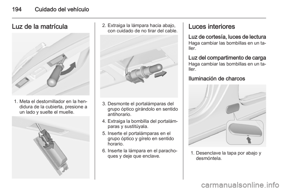 OPEL MERIVA 2014.5  Manual de Instrucciones (in Spanish) 194Cuidado del vehículoLuz de la matrícula
1. Meta el destornillador en la hen‐didura de la cubierta, presione a
un lado y suelte el muelle.
2. Extraiga la lámpara hacia abajo, con cuidado de no 