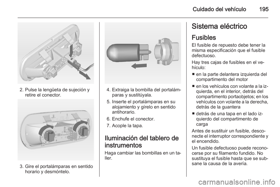 OPEL MERIVA 2014.5 Manual de Instrucciones (in Spanish) Cuidado del vehículo195
2. Pulse la lengüeta de sujeción yretire el conector.
3. Gire el portalámparas en sentidohorario y desmóntelo.
4.Extraiga la bombilla del portalám‐
paras y sustitúyala OPEL MERIVA 2014.5 Manual de Instrucciones (in Spanish) Cuidado del vehículo195
2. Pulse la lengüeta de sujeción yretire el conector.
3. Gire el portalámparas en sentidohorario y desmóntelo.
4.Extraiga la bombilla del portalám‐
paras y sustitúyala
