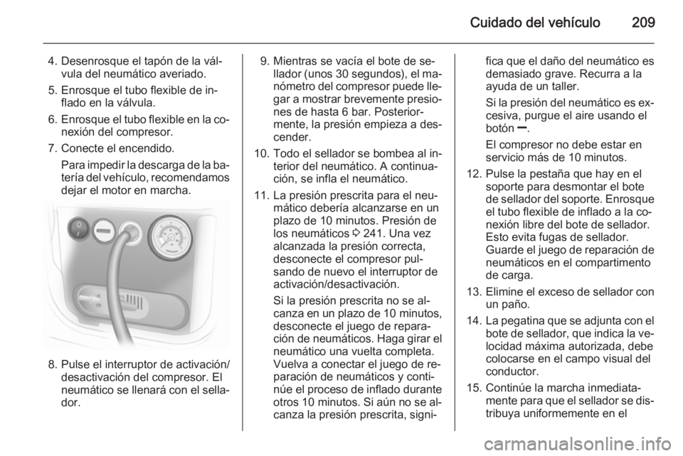 OPEL MERIVA 2014.5 Manual de Instrucciones (in Spanish) Cuidado del vehículo209
4. Desenrosque el tapón de la vál‐vula del neumático averiado.
5. Enrosque el tubo flexible de in‐ flado en la válvula.
6. Enrosque el tubo flexible en la co‐
nexió OPEL MERIVA 2014.5 Manual de Instrucciones (in Spanish) Cuidado del vehículo209
4. Desenrosque el tapón de la vál‐vula del neumático averiado.
5. Enrosque el tubo flexible de in‐ flado en la válvula.
6. Enrosque el tubo flexible en la co‐
nexió