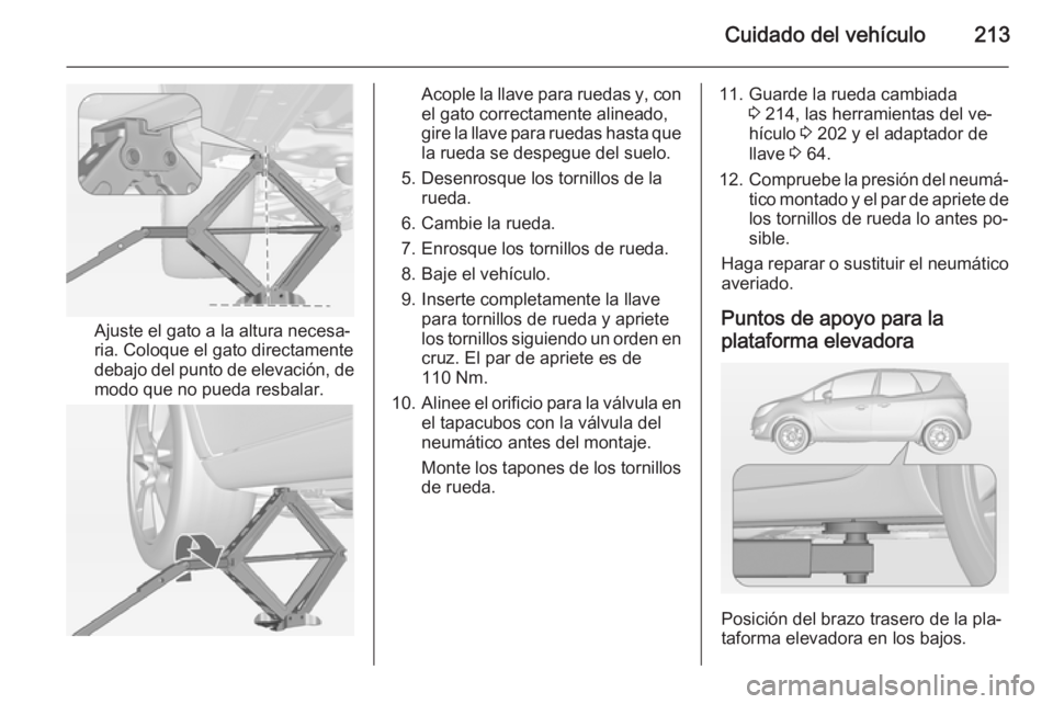 OPEL MERIVA 2014.5 Manual de Instrucciones (in Spanish) Cuidado del vehículo213
Ajuste el gato a la altura necesa‐
ria. Coloque el gato directamente
debajo del punto de elevación, de
modo que no pueda resbalar.
Acople la llave para ruedas y, con
el gat OPEL MERIVA 2014.5 Manual de Instrucciones (in Spanish) Cuidado del vehículo213
Ajuste el gato a la altura necesa‐
ria. Coloque el gato directamente
debajo del punto de elevación, de
modo que no pueda resbalar.
Acople la llave para ruedas y, con
el gat