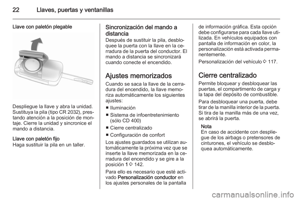 OPEL MERIVA 2014.5 Manual de Instrucciones (in Spanish) 22Llaves, puertas y ventanillas
Llave con paletón plegable
Despliegue la llave y abra la unidad.
Sustituya la pila (tipo CR 2032), pres‐ tando atención a la posición de mon‐
taje. Cierre la uni OPEL MERIVA 2014.5 Manual de Instrucciones (in Spanish) 22Llaves, puertas y ventanillas
Llave con paletón plegable
Despliegue la llave y abra la unidad.
Sustituya la pila (tipo CR 2032), pres‐ tando atención a la posición de mon‐
taje. Cierre la uni