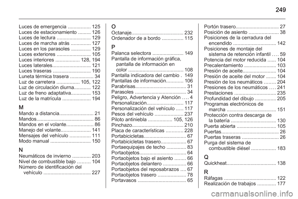 OPEL MERIVA 2014.5 Manual de Instrucciones (in Spanish) 249
Luces de emergencia ................125
Luces de estacionamiento .........126
Luces de lectura ........................129
Luces de marcha atrás ..............127
Luces en los parasoles ..... OPEL MERIVA 2014.5 Manual de Instrucciones (in Spanish) 249
Luces de emergencia ................125
Luces de estacionamiento .........126
Luces de lectura ........................129
Luces de marcha atrás ..............127
Luces en los parasoles .....