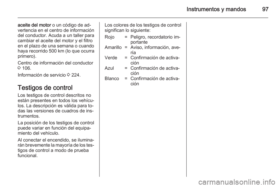OPEL MERIVA 2014.5 Manual de Instrucciones (in Spanish) Instrumentos y mandos97
aceite del motor o un código de ad‐
vertencia en el centro de información
del conductor. Acuda a un taller para
cambiar el aceite del motor y el filtro
en el plazo de una s OPEL MERIVA 2014.5 Manual de Instrucciones (in Spanish) Instrumentos y mandos97
aceite del motor o un código de ad‐
vertencia en el centro de información
del conductor. Acuda a un taller para
cambiar el aceite del motor y el filtro
en el plazo de una s