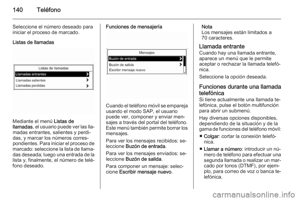 OPEL MERIVA 2015 Manual de infoentretenimiento (in Spanish) 140Teléfono
Seleccione el número deseado para
iniciar el proceso de marcado.
Listas de llamadas
Mediante el menú Listas de
llamadas , el usuario puede ver las lla‐
madas entrantes, salientes y p OPEL MERIVA 2015 Manual de infoentretenimiento (in Spanish) 140Teléfono
Seleccione el número deseado para
iniciar el proceso de marcado.
Listas de llamadas
Mediante el menú Listas de
llamadas , el usuario puede ver las lla‐
madas entrantes, salientes y p