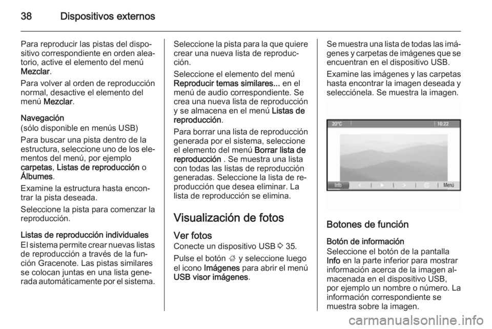 OPEL MERIVA 2015 Manual de infoentretenimiento (in Spanish) 38Dispositivos externos
Para reproducir las pistas del dispo‐
sitivo correspondiente en orden alea‐
torio, active el elemento del menú Mezclar .
Para volver al orden de reproducción normal, desa OPEL MERIVA 2015 Manual de infoentretenimiento (in Spanish) 38Dispositivos externos
Para reproducir las pistas del dispo‐
sitivo correspondiente en orden alea‐
torio, active el elemento del menú Mezclar .
Para volver al orden de reproducción normal, desa