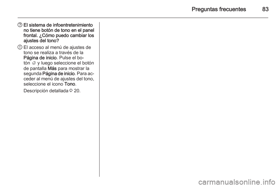 OPEL MERIVA 2015 Manual de infoentretenimiento (in Spanish) Preguntas frecuentes83
?El sistema de infoentretenimiento
no tiene botón de tono en el panel frontal. ¿Cómo puedo cambiar los
ajustes del tono?
! El acceso al menú de ajustes de
tono se realiza a OPEL MERIVA 2015 Manual de infoentretenimiento (in Spanish) Preguntas frecuentes83
?El sistema de infoentretenimiento
no tiene botón de tono en el panel frontal. ¿Cómo puedo cambiar los
ajustes del tono?
! El acceso al menú de ajustes de
tono se realiza a