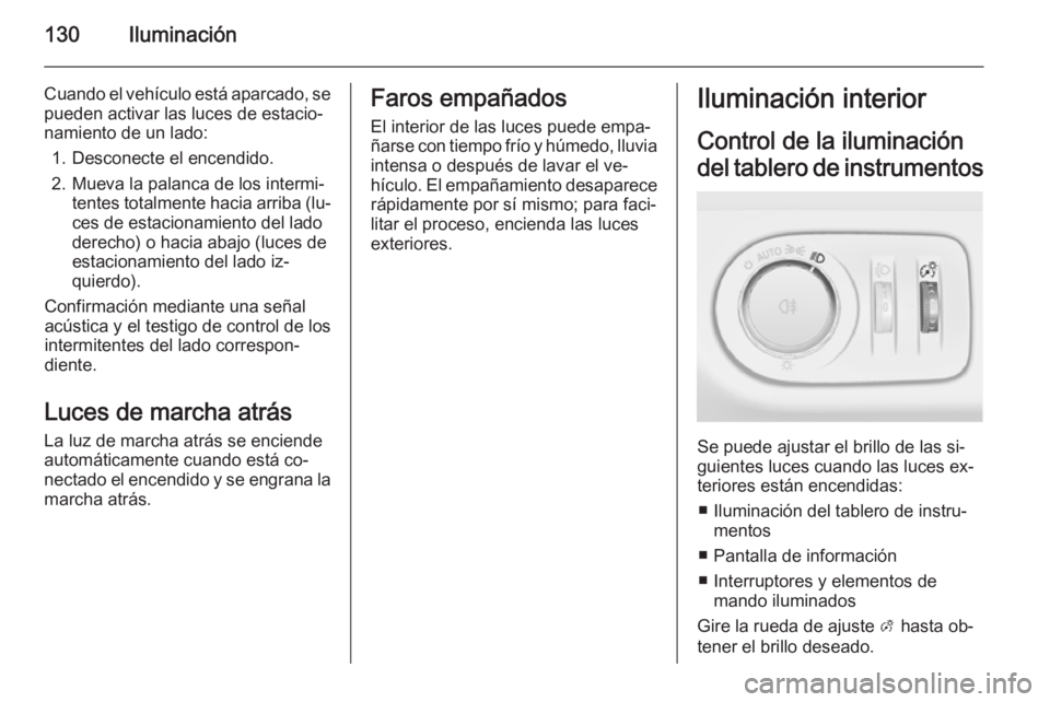 OPEL MERIVA 2015 Manual de Instrucciones (in Spanish) 130Iluminación
Cuando el vehículo está aparcado, se
pueden activar las luces de estacio‐
namiento de un lado:
1. Desconecte el encendido.
2. Mueva la palanca de los intermi‐ tentes totalmente h OPEL MERIVA 2015 Manual de Instrucciones (in Spanish) 130Iluminación
Cuando el vehículo está aparcado, se
pueden activar las luces de estacio‐
namiento de un lado:
1. Desconecte el encendido.
2. Mueva la palanca de los intermi‐ tentes totalmente h