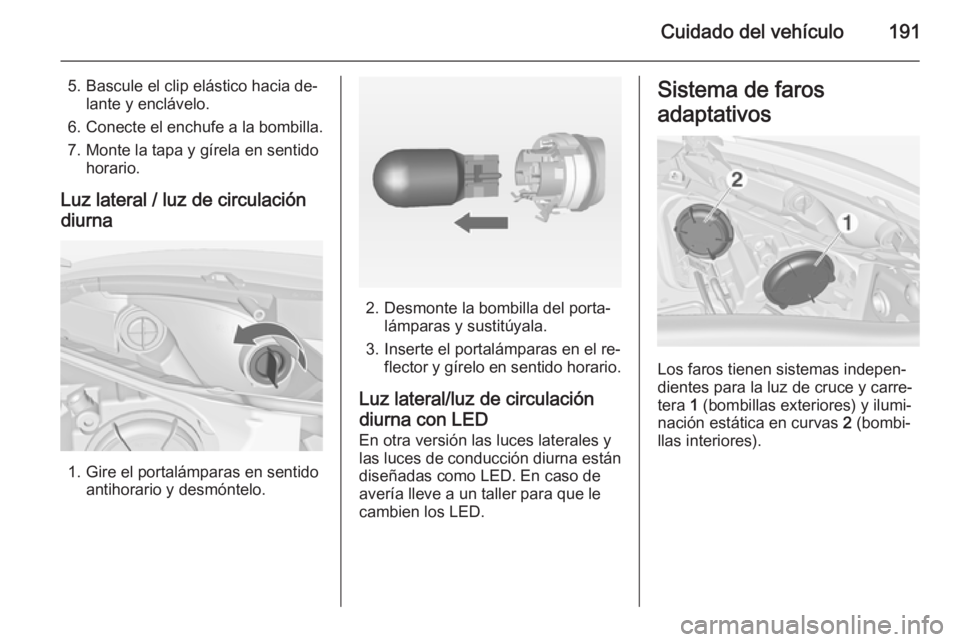 OPEL MERIVA 2015 Manual de Instrucciones (in Spanish) Cuidado del vehículo191
5. Bascule el clip elástico hacia de‐lante y enclávelo.
6. Conecte el enchufe a la bombilla. 7. Monte la tapa y gírela en sentido horario.
Luz lateral / luz de circulaci OPEL MERIVA 2015 Manual de Instrucciones (in Spanish) Cuidado del vehículo191
5. Bascule el clip elástico hacia de‐lante y enclávelo.
6. Conecte el enchufe a la bombilla. 7. Monte la tapa y gírela en sentido horario.
Luz lateral / luz de circulaci