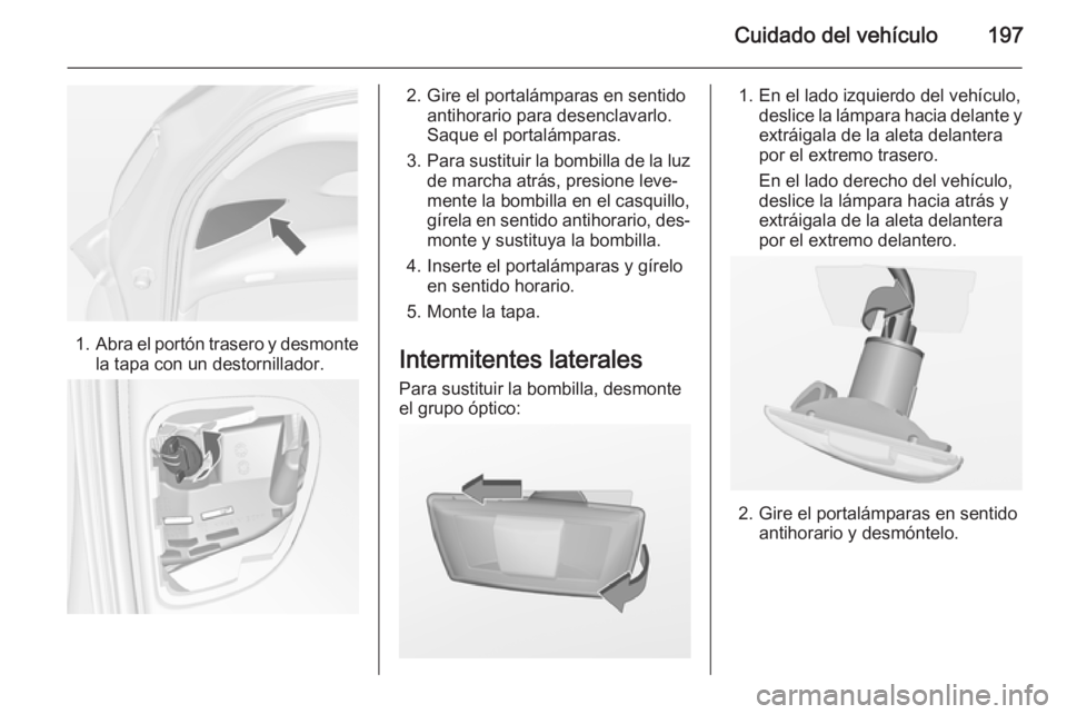 OPEL MERIVA 2015 Manual de Instrucciones (in Spanish) Cuidado del vehículo197
1.Abra el portón trasero y desmonte
la tapa con un destornillador.
2. Gire el portalámparas en sentido antihorario para desenclavarlo.
Saque el portalámparas.
3. Para susti OPEL MERIVA 2015 Manual de Instrucciones (in Spanish) Cuidado del vehículo197
1.Abra el portón trasero y desmonte
la tapa con un destornillador.
2. Gire el portalámparas en sentido antihorario para desenclavarlo.
Saque el portalámparas.
3. Para susti