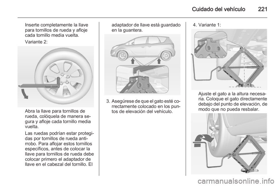 OPEL MERIVA 2015 Manual de Instrucciones (in Spanish) Cuidado del vehículo221
Inserte completamente la llave
para tornillos de rueda y afloje
cada tornillo media vuelta.
Variante 2:
Abra la llave para tornillos de
rueda, colóquela de manera se‐
gura OPEL MERIVA 2015 Manual de Instrucciones (in Spanish) Cuidado del vehículo221
Inserte completamente la llave
para tornillos de rueda y afloje
cada tornillo media vuelta.
Variante 2:
Abra la llave para tornillos de
rueda, colóquela de manera se‐
gura