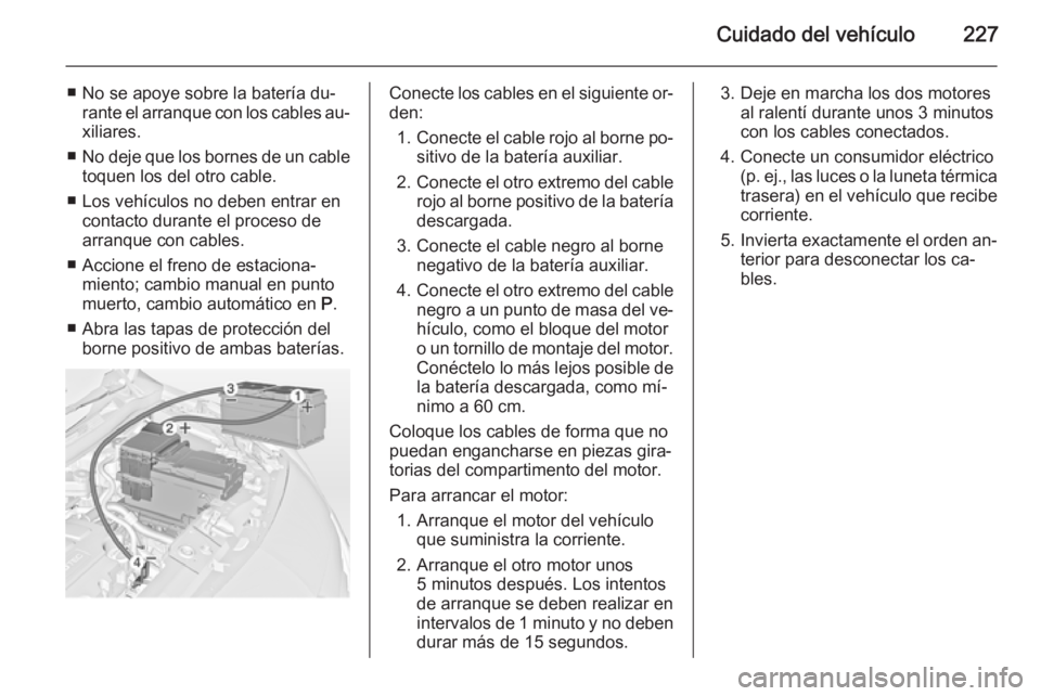OPEL MERIVA 2015 Manual de Instrucciones (in Spanish) Cuidado del vehículo227
■ No se apoye sobre la batería du‐rante el arranque con los cables au‐
xiliares.
■ No deje que los bornes de un cable
toquen los del otro cable.
■ Los vehículos no OPEL MERIVA 2015 Manual de Instrucciones (in Spanish) Cuidado del vehículo227
■ No se apoye sobre la batería du‐rante el arranque con los cables au‐
xiliares.
■ No deje que los bornes de un cable
toquen los del otro cable.
■ Los vehículos no