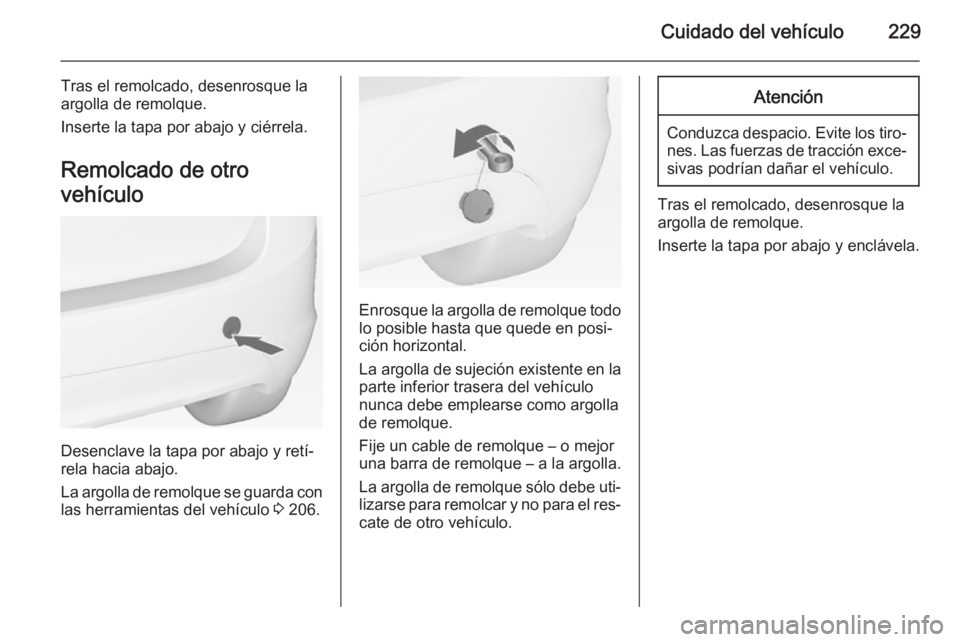 OPEL MERIVA 2015 Manual de Instrucciones (in Spanish) Cuidado del vehículo229
Tras el remolcado, desenrosque la
argolla de remolque.
Inserte la tapa por abajo y ciérrela.
Remolcado de otro
vehículo
Desenclave la tapa por abajo y retí‐
rela hacia ab OPEL MERIVA 2015 Manual de Instrucciones (in Spanish) Cuidado del vehículo229
Tras el remolcado, desenrosque la
argolla de remolque.
Inserte la tapa por abajo y ciérrela.
Remolcado de otro
vehículo
Desenclave la tapa por abajo y retí‐
rela hacia ab