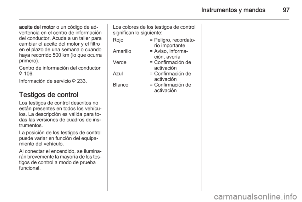 OPEL MERIVA 2015 Manual de Instrucciones (in Spanish) Instrumentos y mandos97
aceite del motor o un código de ad‐
vertencia en el centro de información
del conductor. Acuda a un taller para
cambiar el aceite del motor y el filtro
en el plazo de una s OPEL MERIVA 2015 Manual de Instrucciones (in Spanish) Instrumentos y mandos97
aceite del motor o un código de ad‐
vertencia en el centro de información
del conductor. Acuda a un taller para
cambiar el aceite del motor y el filtro
en el plazo de una s