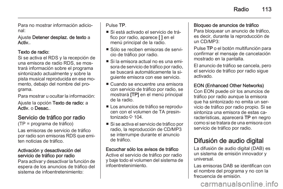 OPEL MERIVA 2015.5 Manual de infoentretenimiento (in Spanish) Radio113
Para no mostrar información adicio‐
nal:
Ajuste Detener desplaz. de texto a
Activ. .
Texto de radio:
Si se activa el RDS y la recepción de una emisora de radio RDS, se mos‐
trará inf OPEL MERIVA 2015.5 Manual de infoentretenimiento (in Spanish) Radio113
Para no mostrar información adicio‐
nal:
Ajuste Detener desplaz. de texto a
Activ. .
Texto de radio:
Si se activa el RDS y la recepción de una emisora de radio RDS, se mos‐
trará inf