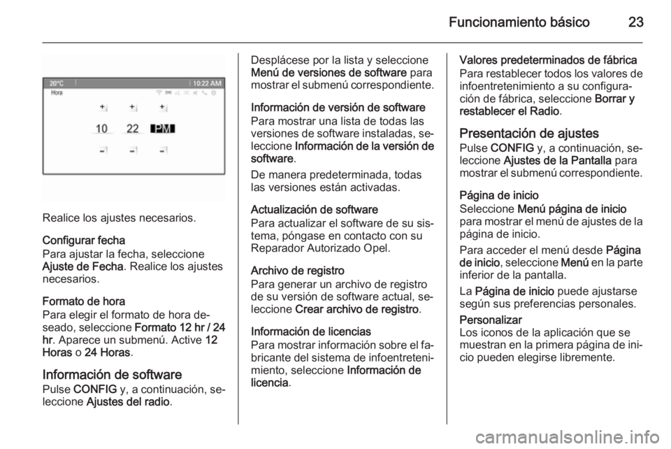 OPEL MERIVA 2015.5 Manual de infoentretenimiento (in Spanish) Funcionamiento básico23
Realice los ajustes necesarios.
Configurar fecha
Para ajustar la fecha, seleccione
Ajuste de Fecha . Realice los ajustes
necesarios.
Formato de hora
Para elegir el formato de OPEL MERIVA 2015.5 Manual de infoentretenimiento (in Spanish) Funcionamiento básico23
Realice los ajustes necesarios.
Configurar fecha
Para ajustar la fecha, seleccione
Ajuste de Fecha . Realice los ajustes
necesarios.
Formato de hora
Para elegir el formato de
