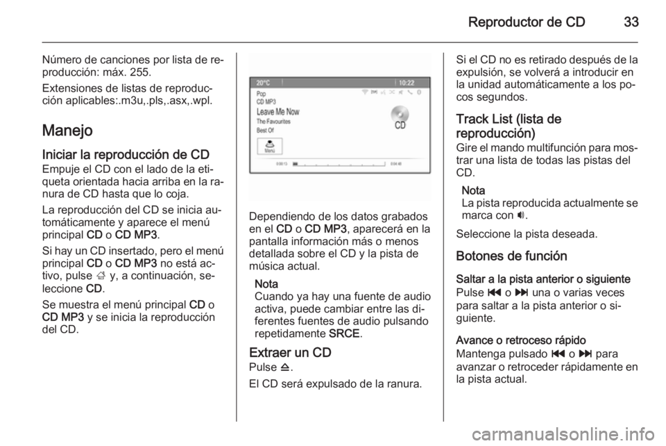 OPEL MERIVA 2015.5  Manual de infoentretenimiento (in Spanish) Reproductor de CD33
Número de canciones por lista de re‐
producción: máx. 255.
Extensiones de listas de reproduc‐
ción aplicables:.m3u,.pls,.asx,.wpl.
Manejo
Iniciar la reproducción de CD Emp