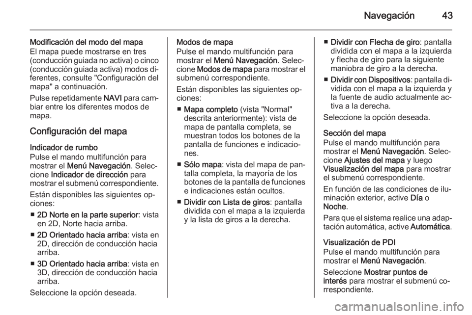 OPEL MERIVA 2015.5 Manual de infoentretenimiento (in Spanish) Navegación43
Modificación del modo del mapa
El mapa puede mostrarse en tres
(conducción guiada no activa) o cinco (conducción guiada activa) modos di‐
ferentes, consulte "Configuración del
OPEL MERIVA 2015.5 Manual de infoentretenimiento (in Spanish) Navegación43
Modificación del modo del mapa
El mapa puede mostrarse en tres
(conducción guiada no activa) o cinco (conducción guiada activa) modos di‐
ferentes, consulte "Configuración del